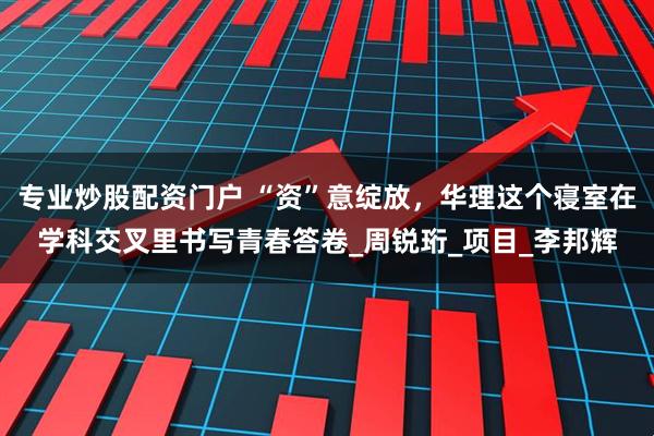 专业炒股配资门户 “资”意绽放，华理这个寝室在学科交叉里书写青春答卷_周锐珩_项目_李邦辉