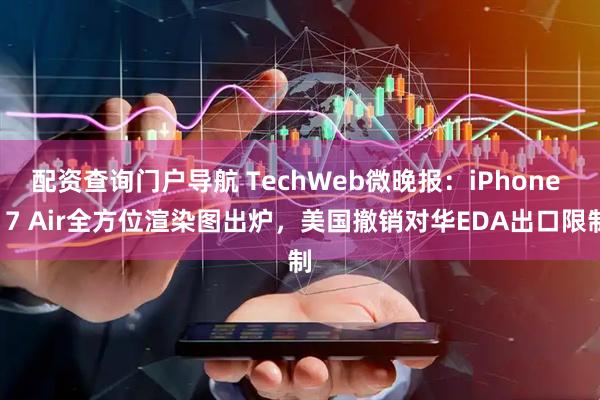 配资查询门户导航 TechWeb微晚报：iPhone 17 Air全方位渲染图出炉，美国撤销对华EDA出口限制