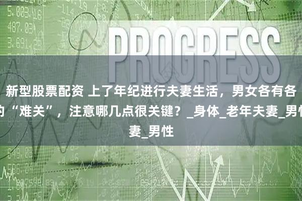 新型股票配资 上了年纪进行夫妻生活，男女各有各的 “难关”，注意哪几点很关键？_身体_老年夫妻_男性