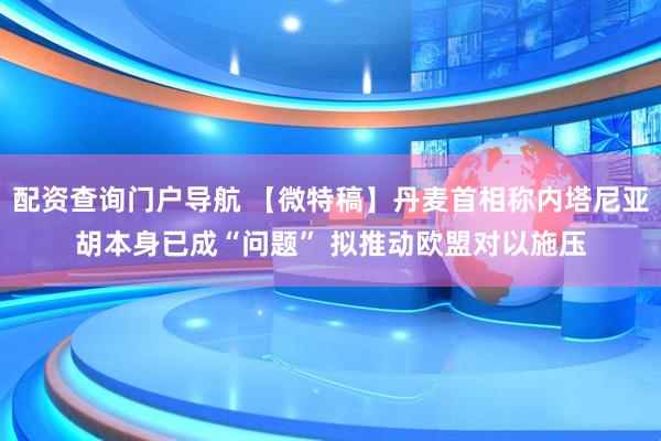 配资查询门户导航 【微特稿】丹麦首相称内塔尼亚胡本身已成“问题” 拟推动欧盟对以施压