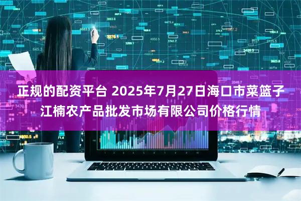 正规的配资平台 2025年7月27日海口市菜篮子江楠农产品批发市场有限公司价格行情