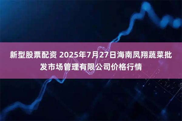新型股票配资 2025年7月27日海南凤翔蔬菜批发市场管理有限公司价格行情