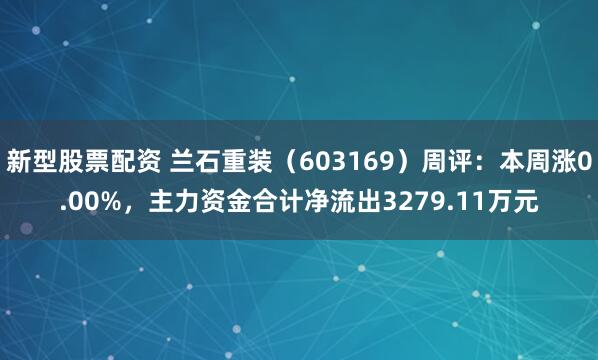 新型股票配资 兰石重装（603169）周评：本周涨0.00%，主力资金合计净流出3279.11万元