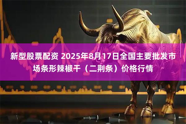 新型股票配资 2025年8月17日全国主要批发市场条形辣椒干（二荆条）价格行情