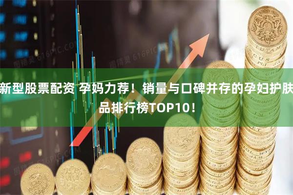 新型股票配资 孕妈力荐！销量与口碑并存的孕妇护肤品排行榜TOP10！