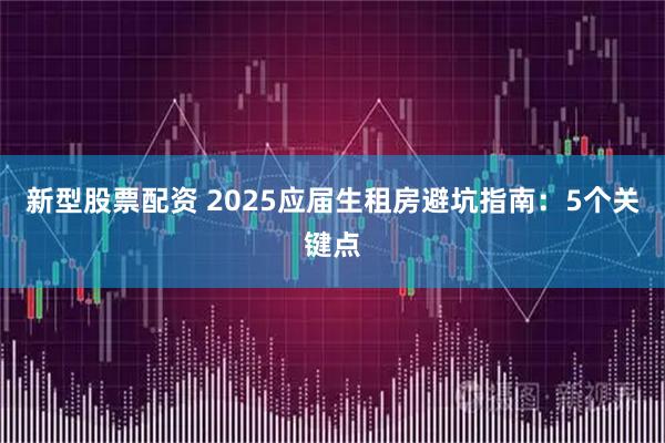 新型股票配资 2025应届生租房避坑指南：5个关键点
