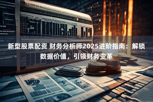 新型股票配资 财务分析师2025进阶指南：解锁数据价值，引领财务变革