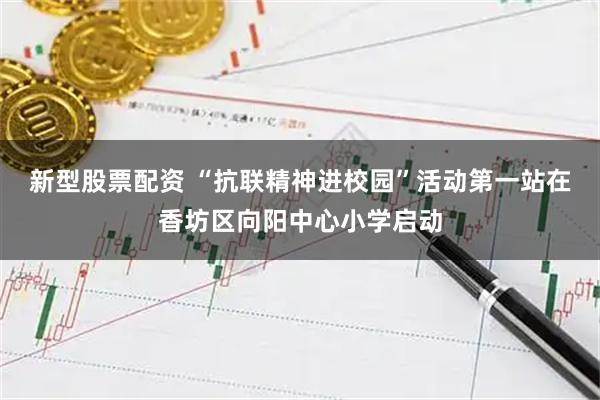 新型股票配资 “抗联精神进校园”活动第一站在香坊区向阳中心小学启动