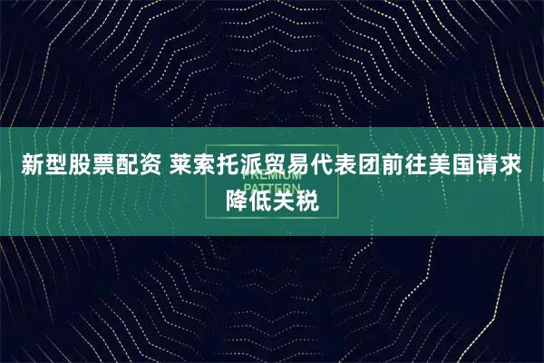 新型股票配资 莱索托派贸易代表团前往美国请求降低关税
