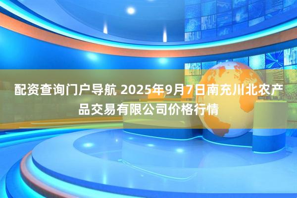 配资查询门户导航 2025年9月7日南充川北农产品交易有限公司价格行情