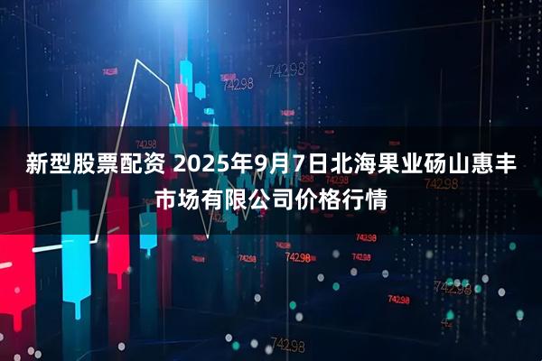 新型股票配资 2025年9月7日北海果业砀山惠丰市场有限公司价格行情