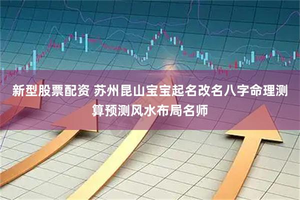 新型股票配资 苏州昆山宝宝起名改名八字命理测算预测风水布局名师