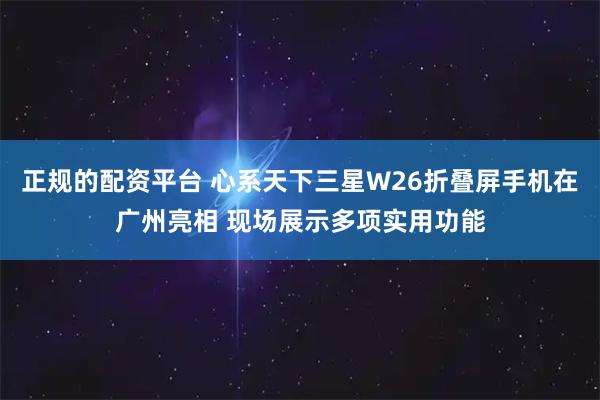正规的配资平台 心系天下三星W26折叠屏手机在广州亮相 现场展示多项实用功能