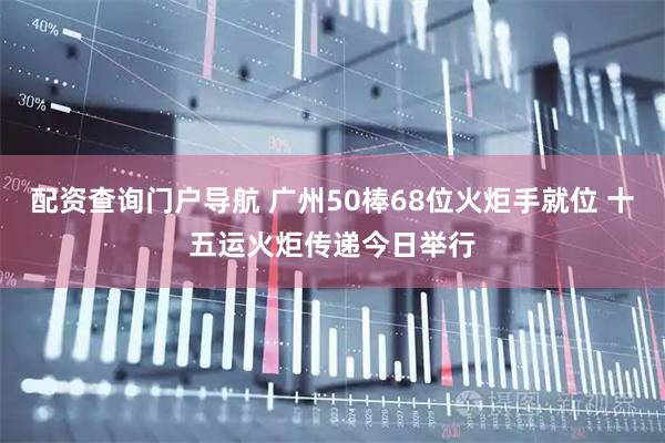 配资查询门户导航 广州50棒68位火炬手就位 十五运火炬传递今日举行