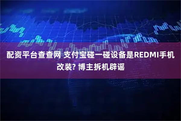 配资平台查查网 支付宝碰一碰设备是REDMI手机改装? 博主拆机辟谣