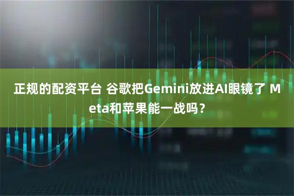 正规的配资平台 谷歌把Gemini放进AI眼镜了 Meta和苹果能一战吗？