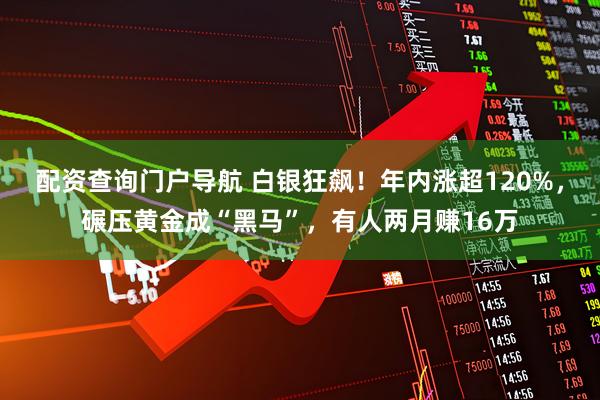 配资查询门户导航 白银狂飙！年内涨超120%，碾压黄金成“黑马”，有人两月赚16万