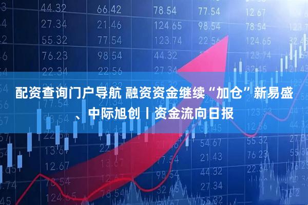 配资查询门户导航 融资资金继续“加仓”新易盛、中际旭创丨资金流向日报