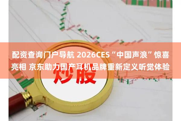 配资查询门户导航 2026CES“中国声浪”惊喜亮相 京东助力国产耳机品牌重新定义听觉体验