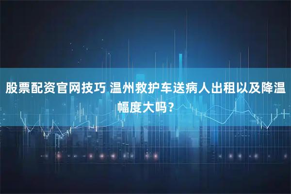 股票配资官网技巧 温州救护车送病人出租以及降温幅度大吗？