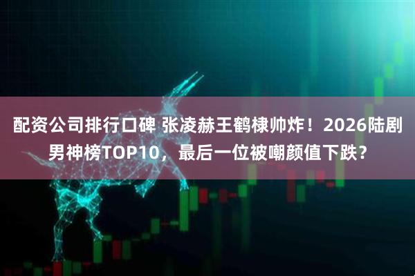 配资公司排行口碑 张凌赫王鹤棣帅炸！2026陆剧男神榜TOP10，最后一位被嘲颜值下跌？