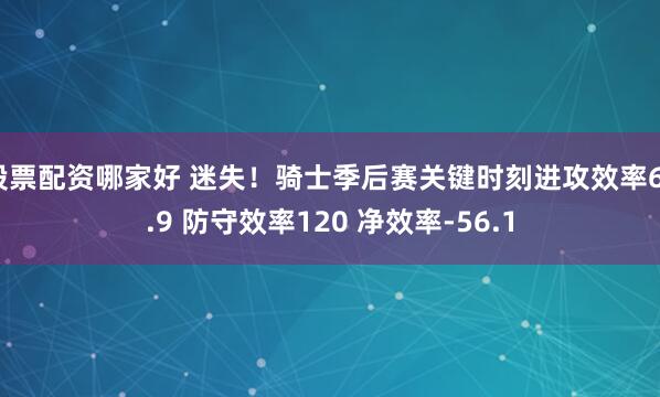 股票配资哪家好 迷失！骑士季后赛关键时刻进攻效率63.9 防守效率120 净效率-56.1