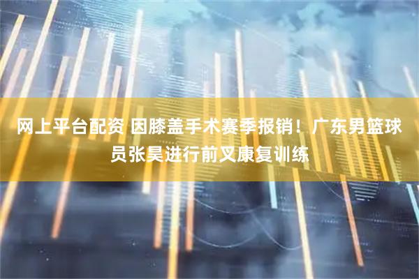 网上平台配资 因膝盖手术赛季报销！广东男篮球员张昊进行前叉康复训练
