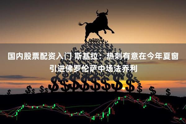 国内股票配资入门 斯基拉：热刺有意在今年夏窗引进佛罗伦萨中场法乔利