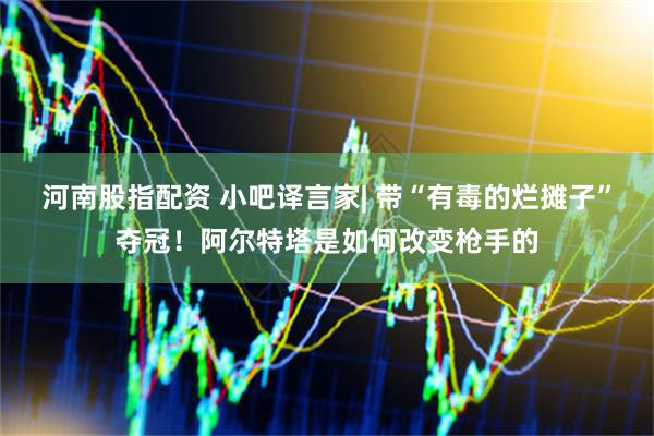 河南股指配资 小吧译言家| 带“有毒的烂摊子”夺冠！阿尔特塔是如何改变枪手的