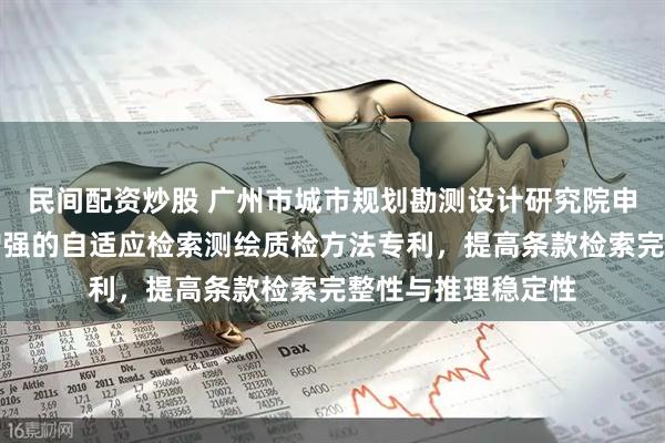 民间配资炒股 广州市城市规划勘测设计研究院申请基于知识图谱增强的自适应检索测绘质检方法专利，提高条款检索完整性与推理稳定性