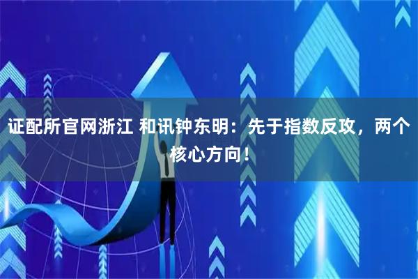 证配所官网浙江 和讯钟东明：先于指数反攻，两个核心方向！