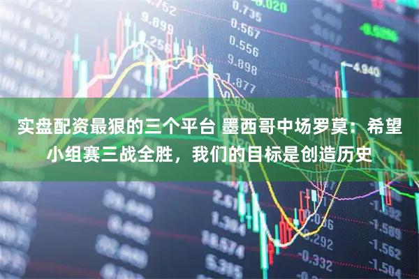 实盘配资最狠的三个平台 墨西哥中场罗莫:希望小组赛三战全胜,我们的目标是创造历史