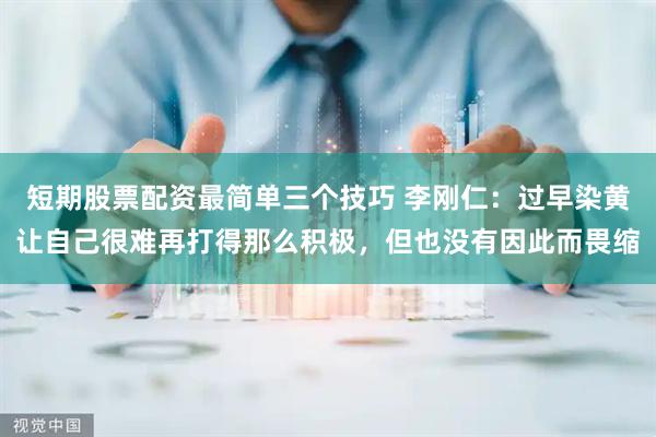 短期股票配资最简单三个技巧 李刚仁：过早染黄让自己很难再打得那么积极，但也没有因此而畏缩
